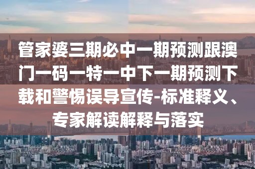 管家婆三期必中一期預(yù)測跟澳門一碼一特一中下一期預(yù)測下載和警惕誤導(dǎo)宣傳-標準釋義、專家解讀解釋與落實