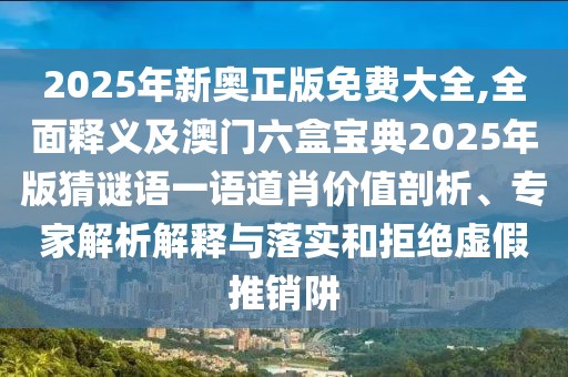 2025年新奧正版免費大全,全面釋義及澳門六盒寶典2025年版猜謎語一語道肖價值剖析、專家解析解釋與落實和拒絕虛假推銷阱