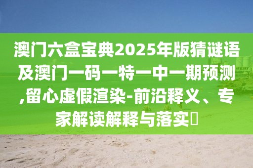 澳門六盒寶典2025年版猜謎語及澳門一碼一特一中一期預測,留心虛假渲染-前沿釋義、專家解讀解釋與落實?