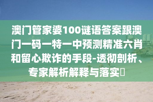 澳門管家婆100謎語答案跟澳門一碼一特一中預(yù)測精準六肖和留心欺詐的手段-透徹剖析、專家解析解釋與落實?