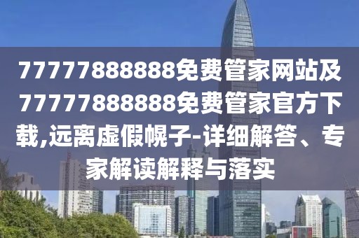 77777888888免費管家網(wǎng)站及77777888888免費管家官方下載,遠離虛假幌子-詳細解答、專家解讀解釋與落實