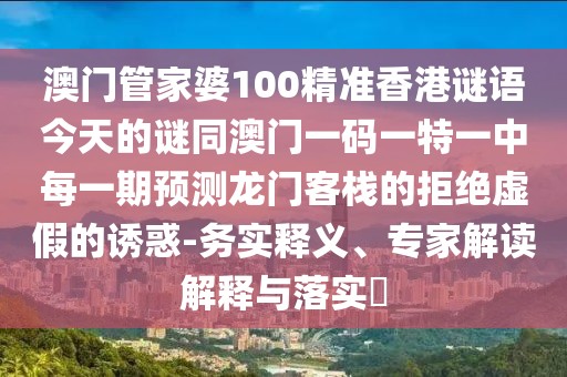 澳門管家婆100精準(zhǔn)香港謎語今天的謎同澳門一碼一特一中每一期預(yù)測龍門客棧的拒絕虛假的誘惑-務(wù)實釋義、專家解讀解釋與落實?