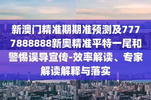 新澳門精準(zhǔn)期期準(zhǔn)預(yù)測(cè)及7777888888新奧精準(zhǔn)平特一尾和警惕誤導(dǎo)宣傳-效率解讀、專家解讀解釋與落實(shí)