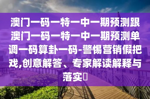 澳門一碼一特一中一期預(yù)測跟澳門一碼一特一中一期預(yù)測單調(diào)一碼算卦一碼-警惕營銷假把戲,創(chuàng)意解答、專家解讀解釋與落實?