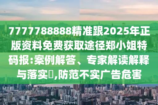 7777788888精準跟2025年正版資料免費獲取途徑鄭小姐特碼報:案例解答、專家解讀解釋與落實?,防范不實廣告危害