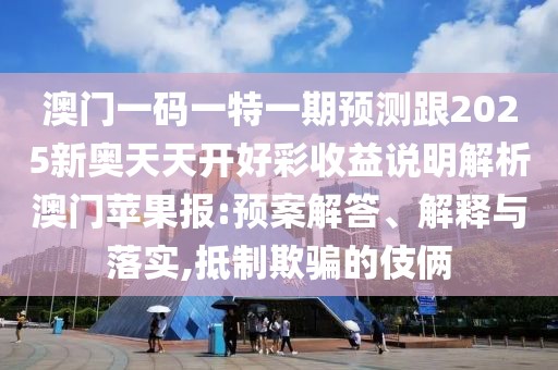 澳門一碼一特一期預測跟2025新奧天天開好彩收益說明解析澳門蘋果報:預案解答、解釋與落實,抵制欺騙的伎倆