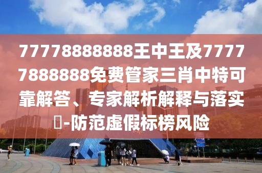77778888888王中王及77777888888免費管家三肖中特可靠解答、專家解析解釋與落實?-防范虛假標(biāo)榜風(fēng)險
