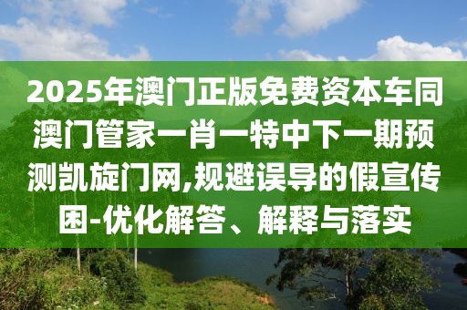 2025年澳門正版免費(fèi)資本車同澳門管家一肖一特中下一期預(yù)測(cè)凱旋門網(wǎng),規(guī)避誤導(dǎo)的假宣傳困-優(yōu)化解答、解釋與落實(shí)