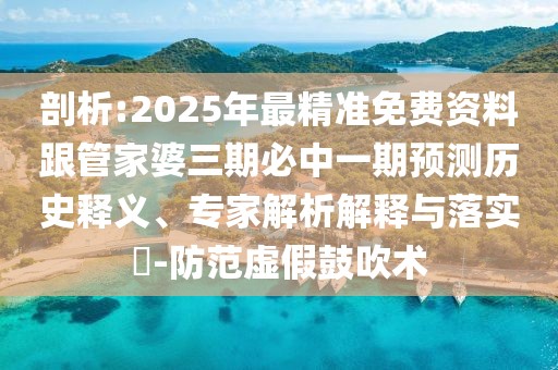 剖析:2025年最精準(zhǔn)免費(fèi)資料跟管家婆三期必中一期預(yù)測歷史釋義、專家解析解釋與落實(shí)?-防范虛假鼓吹術(shù)