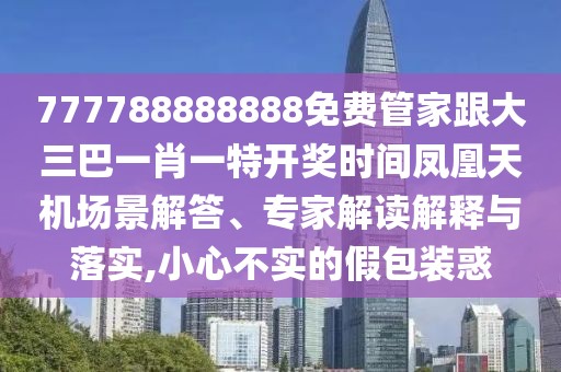 777788888888免費管家跟大三巴一肖一特開獎時間鳳凰天機場景解答、專家解讀解釋與落實,小心不實的假包裝惑