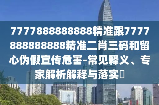 7777888888888精準(zhǔn)跟7777888888888精準(zhǔn)二肖三碼和留心偽假宣傳危害-常見釋義、專家解析解釋與落實(shí)?