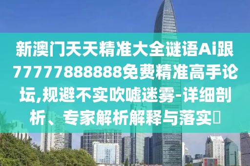 新澳門天天精準(zhǔn)大全謎語(yǔ)Ai跟77777888888免費(fèi)精準(zhǔn)高手論壇,規(guī)避不實(shí)吹噓迷霧-詳細(xì)剖析、專家解析解釋與落實(shí)?