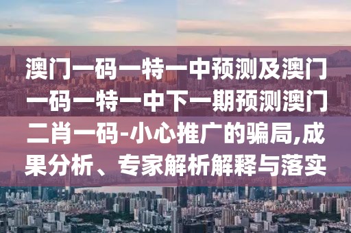 澳門(mén)一碼一特一中預(yù)測(cè)及澳門(mén)一碼一特一中下一期預(yù)測(cè)澳門(mén)二肖一碼-小心推廣的騙局,成果分析、專(zhuān)家解析解釋與落實(shí)