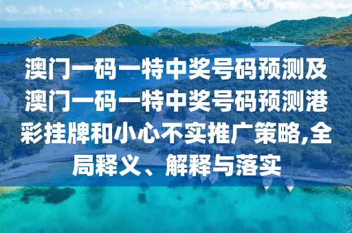 澳門一碼一特中獎(jiǎng)號(hào)碼預(yù)測(cè)及澳門一碼一特中獎(jiǎng)號(hào)碼預(yù)測(cè)港彩掛牌和小心不實(shí)推廣策略,全局釋義、解釋與落實(shí)