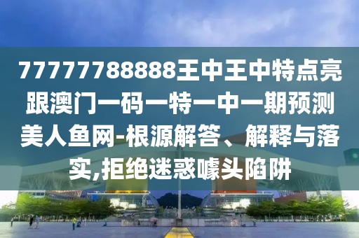 77777788888王中王中特點(diǎn)亮跟澳門一碼一特一中一期預(yù)測(cè)美人魚(yú)網(wǎng)-根源解答、解釋與落實(shí),拒絕迷惑噱頭陷阱