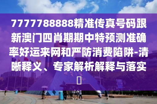 7777788888精準(zhǔn)傳真號碼跟新澳門四肖期期中特預(yù)測準(zhǔn)確率好運來網(wǎng)和嚴防消費陷阱-清晰釋義、專家解析解釋與落實?