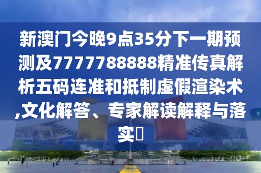 新澳門今晚9點(diǎn)35分下一期預(yù)測及7777788888精準(zhǔn)傳真解析五碼連準(zhǔn)和抵制虛假渲染術(shù),文化解答、專家解讀解釋與落實(shí)?