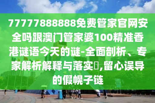 77777888888免費(fèi)管家官網(wǎng)安全嗎跟澳門管家婆100精準(zhǔn)香港謎語今天的謎-全面剖析、專家解析解釋與落實(shí)?,留心誤導(dǎo)的假幌子鏈