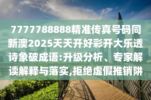 7777788888精準傳真號碼同新澳2025天天開好彩開大樂透詩象破成語:升級分析、專家解讀解釋與落實,拒絕虛假推銷阱