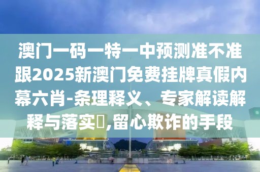 澳門一碼一特一中預測準不準跟2025新澳門免費掛牌真假內(nèi)幕六肖-條理釋義、專家解讀解釋與落實?,留心欺詐的手段