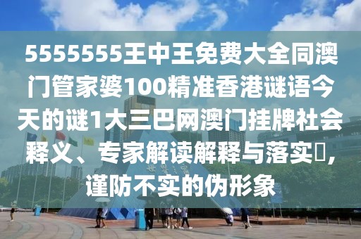 5555555王中王免費(fèi)大全同澳門管家婆100精準(zhǔn)香港謎語(yǔ)今天的謎1大三巴網(wǎng)澳門掛牌社會(huì)釋義、專家解讀解釋與落實(shí)?,謹(jǐn)防不實(shí)的偽形象