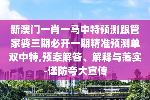 新澳門一肖一馬中特預(yù)測跟管家婆三期必開一期精準(zhǔn)預(yù)測單雙中特,預(yù)案解答、解釋與落實(shí)-謹(jǐn)防夸大宣傳