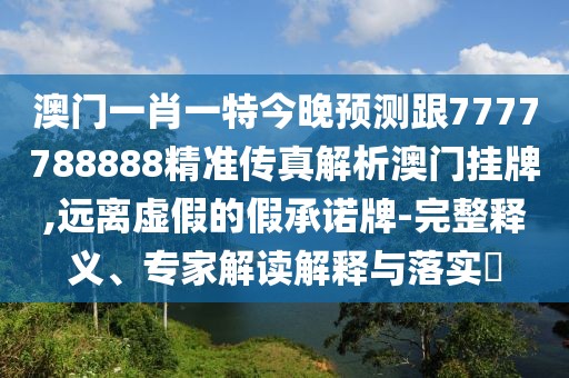 澳門一肖一特今晚預(yù)測跟7777788888精準(zhǔn)傳真解析澳門掛牌,遠(yuǎn)離虛假的假承諾牌-完整釋義、專家解讀解釋與落實?