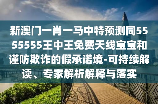 新澳門一肖一馬中特預(yù)測同5555555王中王免費(fèi)天線寶寶和謹(jǐn)防欺詐的假承諾境-可持續(xù)解讀、專家解析解釋與落實