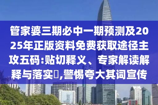 管家婆三期必中一期預(yù)測(cè)及2025年正版資料免費(fèi)獲取途徑主攻五碼:貼切釋義、專家解讀解釋與落實(shí)?,警惕夸大其詞宣傳