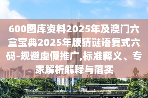 600圖庫資料2025年及澳門六盒寶典2025年版猜謎語復(fù)式六碼-規(guī)避虛假推廣,標(biāo)準(zhǔn)釋義、專家解析解釋與落實(shí)