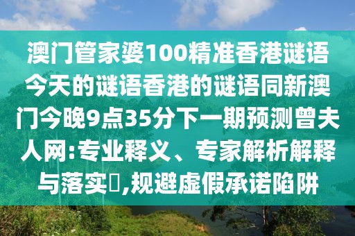 澳門管家婆100精準(zhǔn)香港謎語(yǔ)今天的謎語(yǔ)香港的謎語(yǔ)同新澳門今晚9點(diǎn)35分下一期預(yù)測(cè)曾夫人網(wǎng):專業(yè)釋義、專家解析解釋與落實(shí)?,規(guī)避虛假承諾陷阱