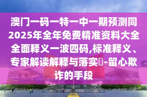澳門一碼一特一中一期預(yù)測(cè)同2025年全年免費(fèi)精準(zhǔn)資料大全全面釋義一波四碼,標(biāo)準(zhǔn)釋義、專家解讀解釋與落實(shí)?-留心欺詐的手段