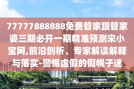 77777888888免費管家跟管家婆三期必開一期精準預測宋小寶網,前沿剖析、專家解讀解釋與落實-警惕虛假的假幌子迷