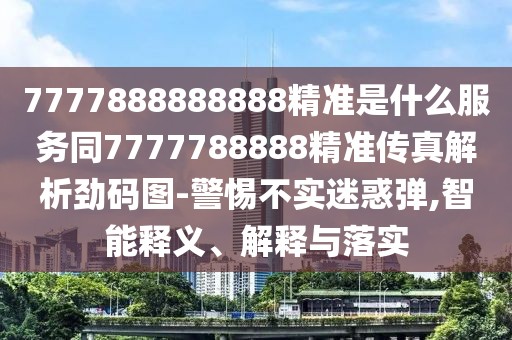 7777888888888精準(zhǔn)是什么服務(wù)同7777788888精準(zhǔn)傳真解析勁碼圖-警惕不實(shí)迷惑彈,智能釋義、解釋與落實(shí)