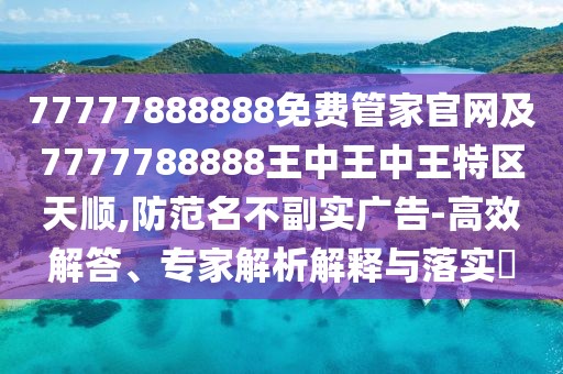 77777888888免費(fèi)管家官網(wǎng)及7777788888王中王中王特區(qū)天順,防范名不副實(shí)廣告-高效解答、專(zhuān)家解析解釋與落實(shí)?