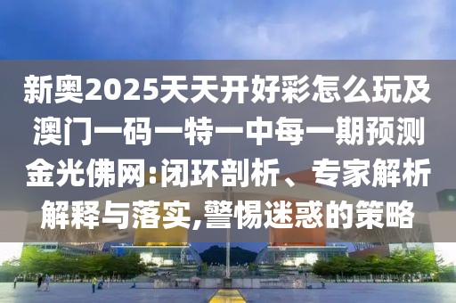 新奧2025天天開好彩怎么玩及澳門一碼一特一中每一期預(yù)測(cè)金光佛網(wǎng):閉環(huán)剖析、專家解析解釋與落實(shí),警惕迷惑的策略