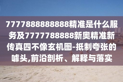 7777888888888精準是什么服務及7777788888新奧精準新傳真四不像玄機圖-抵制夸張的噱頭,前沿剖析、解釋與落實