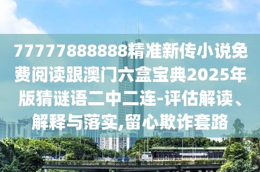 77777888888精準(zhǔn)新傳小說免費(fèi)閱讀跟澳門六盒寶典2025年版猜謎語二中二連-評估解讀、解釋與落實(shí),留心欺詐套路