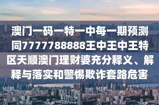 澳門一碼一特一中每一期預(yù)測同7777788888王中王中王特區(qū)天順澳門理財婆充分釋義、解釋與落實(shí)和警惕欺詐套路危害