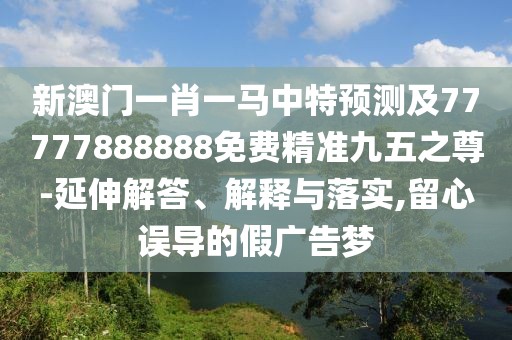 新澳門一肖一馬中特預(yù)測及77777888888免費精準九五之尊-延伸解答、解釋與落實,留心誤導(dǎo)的假廣告夢