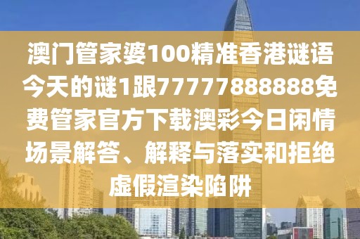 澳門管家婆100精準(zhǔn)香港謎語(yǔ)今天的謎1跟77777888888免費(fèi)管家官方下載澳彩今日閑情場(chǎng)景解答、解釋與落實(shí)和拒絕虛假渲染陷阱