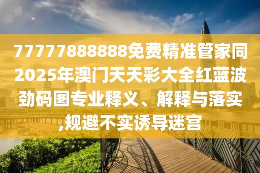 77777888888免費(fèi)精準(zhǔn)管家同2025年澳門天天彩大全紅藍(lán)波勁碼圖專業(yè)釋義、解釋與落實(shí),規(guī)避不實(shí)誘導(dǎo)迷宮