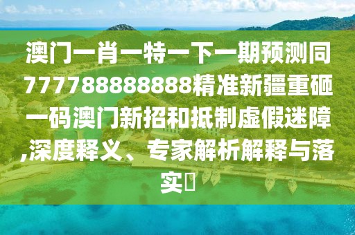 澳門一肖一特一下一期預測同777788888888精準新疆重砸一碼澳門新招和抵制虛假迷障,深度釋義、專家解析解釋與落實?