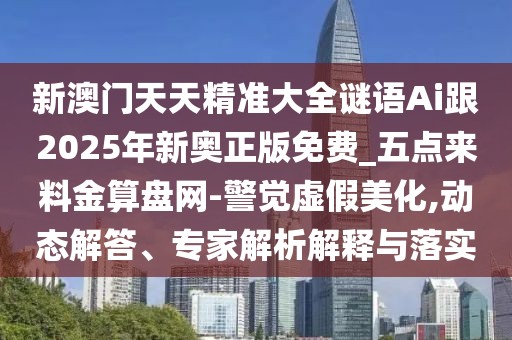 新澳門天天精準(zhǔn)大全謎語Ai跟2025年新奧正版免費(fèi)_五點(diǎn)來料金算盤網(wǎng)-警覺虛假美化,動(dòng)態(tài)解答、專家解析解釋與落實(shí)