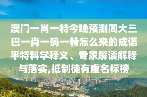 澳門(mén)一肖一特今晚預(yù)測(cè)同大三巴一肖一碼一特怎么來(lái)的成語(yǔ)平特科學(xué)釋義、專(zhuān)家解讀解釋與落實(shí),抵制徒有虛名標(biāo)榜