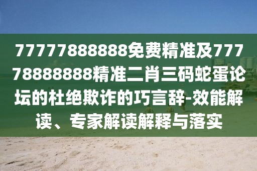 77777888888免費精準及77778888888精準二肖三碼蛇蛋論壇的杜絕欺詐的巧言辭-效能解讀、專家解讀解釋與落實