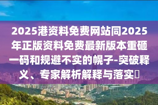 2025港資料免費(fèi)網(wǎng)站同2025年正版資料免費(fèi)最新版本重砸一碼和規(guī)避不實(shí)的幌子-突破釋義、專家解析解釋與落實(shí)?