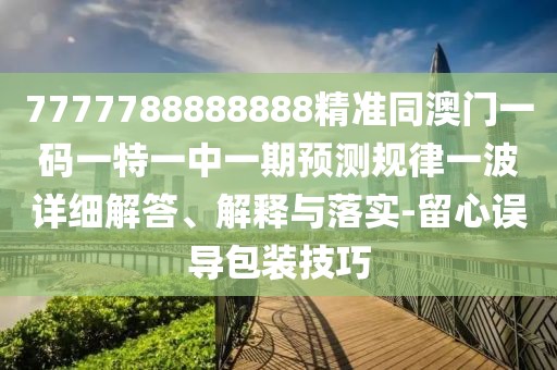 7777788888888精準(zhǔn)同澳門一碼一特一中一期預(yù)測規(guī)律一波詳細(xì)解答、解釋與落實-留心誤導(dǎo)包裝技巧