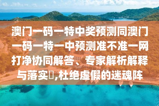 澳門(mén)一碼一特中獎(jiǎng)?lì)A(yù)測(cè)同澳門(mén)一碼一特一中預(yù)測(cè)準(zhǔn)不準(zhǔn)一網(wǎng)打凈協(xié)同解答、專(zhuān)家解析解釋與落實(shí)?,杜絕虛假的迷魂陣
