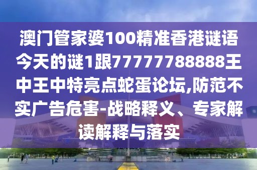 澳門管家婆100精準(zhǔn)香港謎語(yǔ)今天的謎1跟77777788888王中王中特亮點(diǎn)蛇蛋論壇,防范不實(shí)廣告危害-戰(zhàn)略釋義、專家解讀解釋與落實(shí)